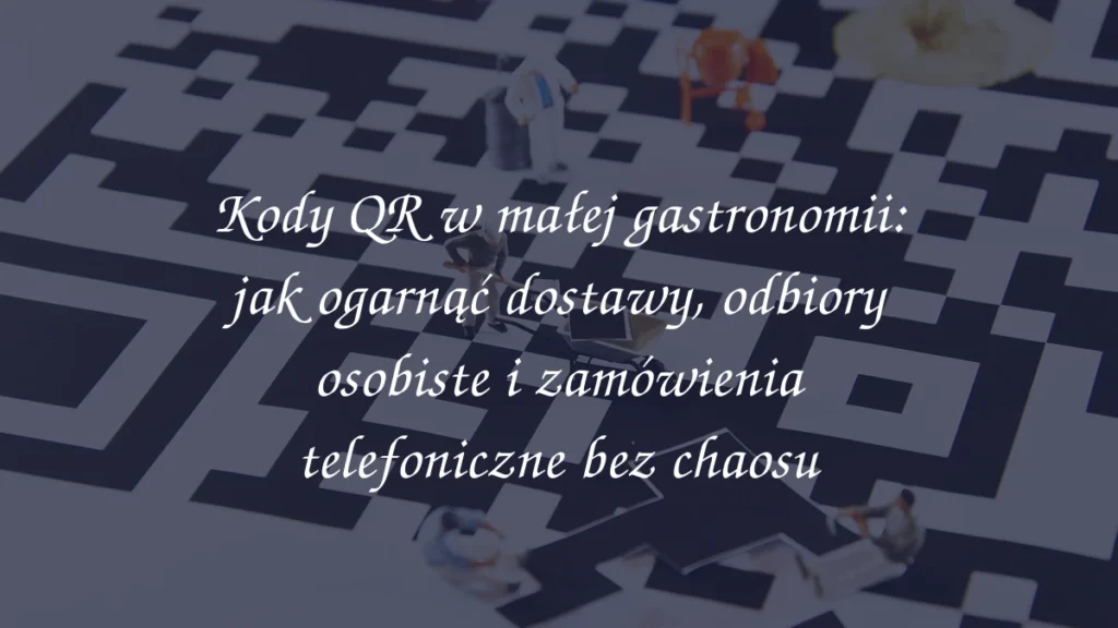 Kody QR w małej gastronomii: jak ogarnąć dostawy, odbiory osobiste i zamówienia telefoniczne bez chaosu