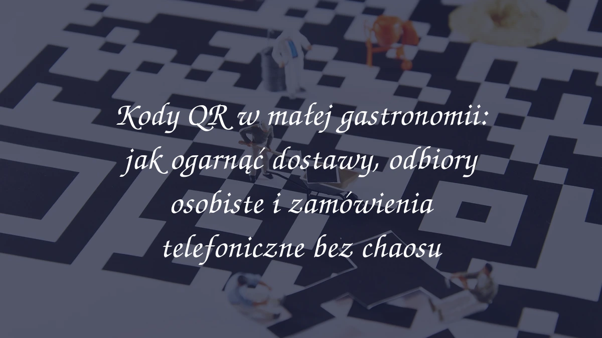 Kody QR w małej gastronomii: jak ogarnąć dostawy, odbiory osobiste i zamówienia telefoniczne bez chaosu